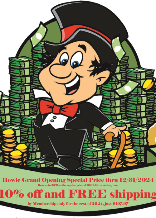Howie Grand Opening 10% off on everything in our store with FREE shipping 12/31/2024. Recieve your 4 digit pin after check out and start your Howie savings TODAY. Renew your membership in 2025 at the regular annual membership price. 